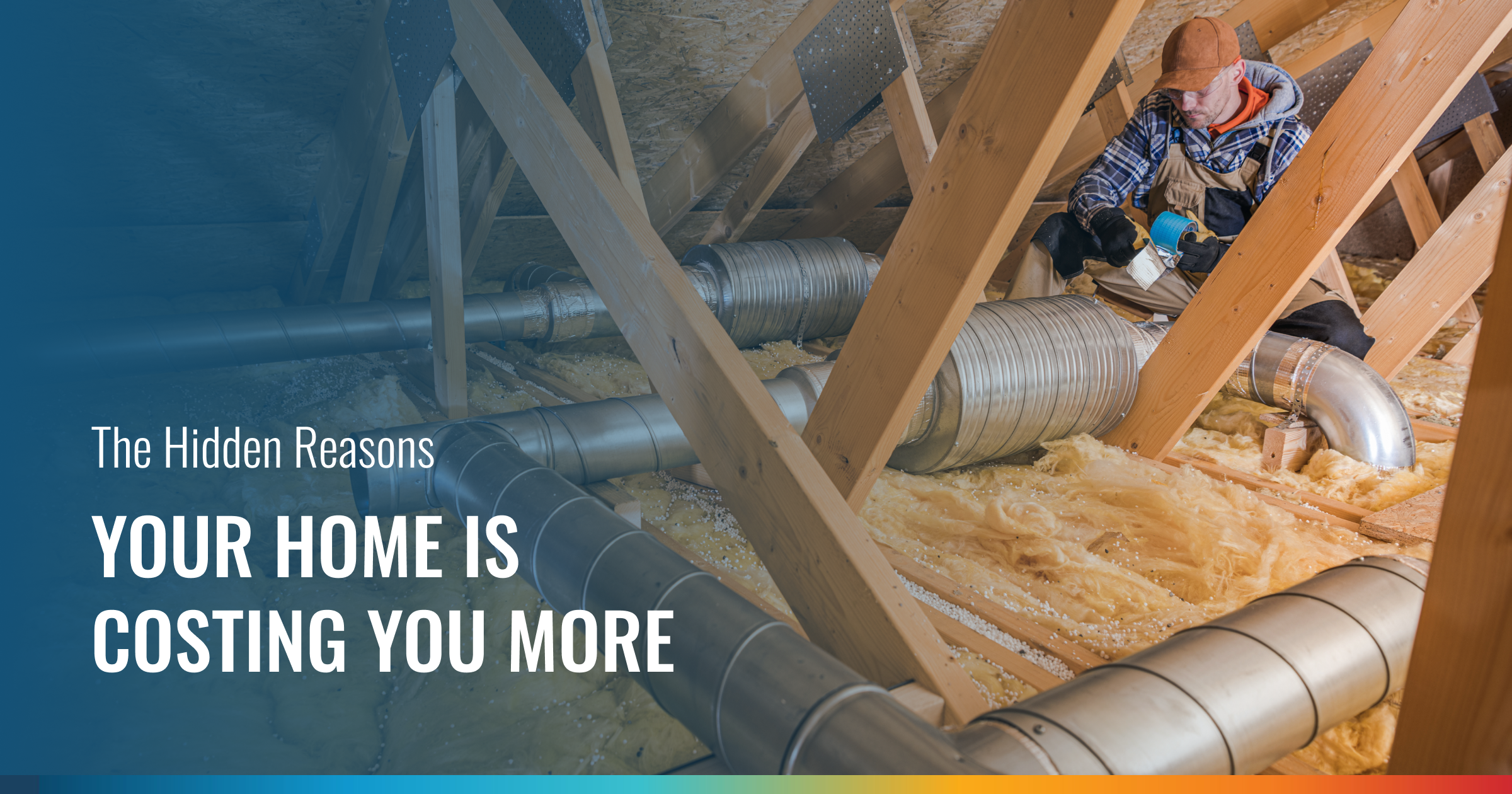 An attic interior features a worker near silver ductwork and yellow insulation. The overlay reads: "The Hidden Reasons YOUR HOME IS COSTING YOU MORE."